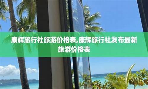 康辉旅行社最新价格表_康辉旅行社报价